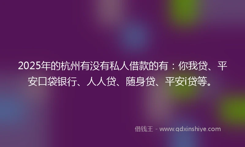 2025年的杭州有没有私人借款的有：你我贷、平安口袋银行、人人贷、随身贷、平安i贷等。