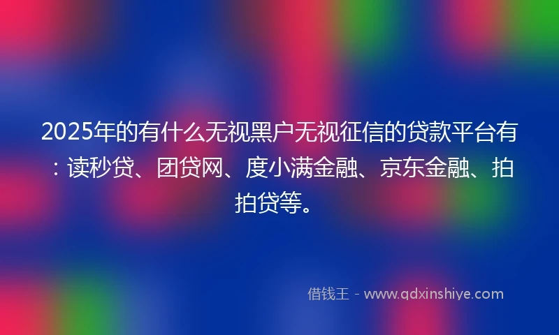 2025年的有什么无视黑户无视征信的贷款平台有：读秒贷、团贷网、度小满金融、京东金融、拍拍贷等。
