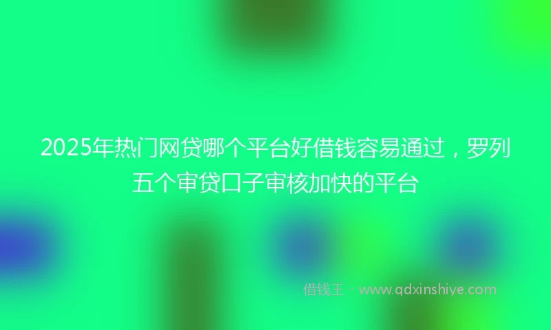 2025年热门网贷哪个平台好借钱容易通过，罗列五个审贷口子审核加快的平台