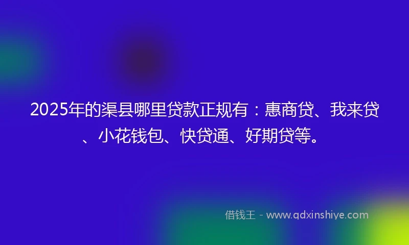 2025年的渠县哪里贷款正规有：惠商贷、我来贷、小花钱包、快贷通、好期贷等。