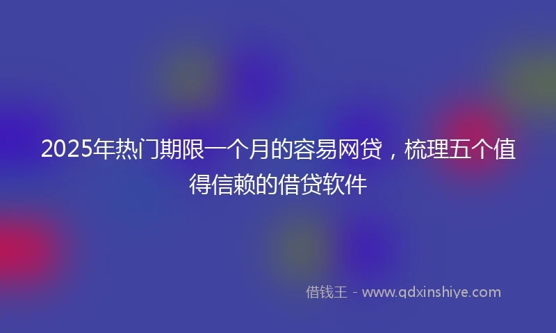 2025年热门期限一个月的容易网贷，梳理五个值得信赖的借贷软件