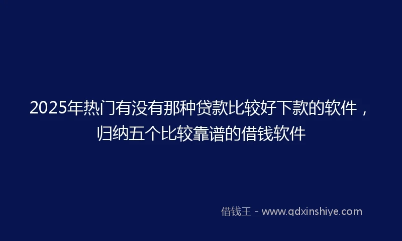2025年热门有没有那种贷款比较好下款的软件，归纳五个比较靠谱的借钱软件