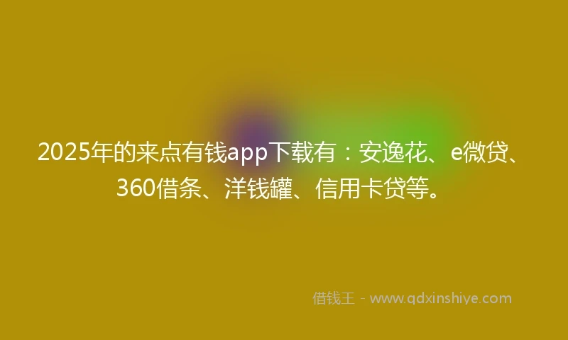 2025年的来点有钱app下载有：安逸花、e微贷、360借条、洋钱罐、信用卡贷等。