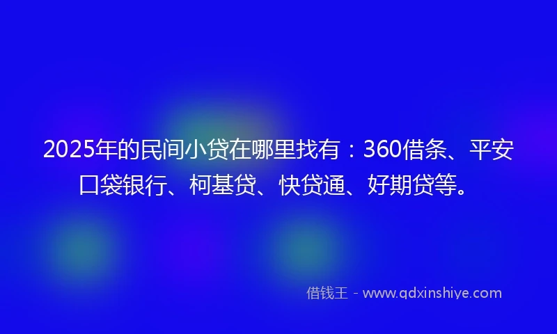 2025年的民间小贷在哪里找有：360借条、平安口袋银行、柯基贷、快贷通、好期贷等。