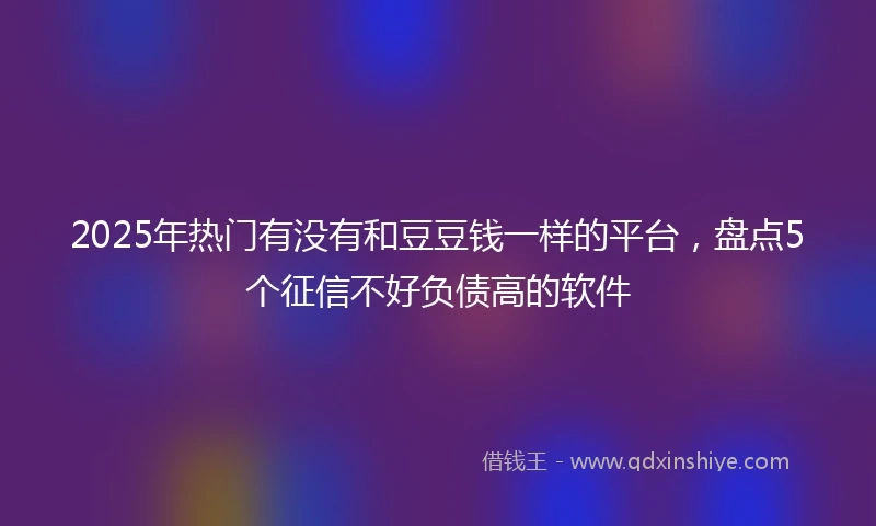 2025年热门有没有和豆豆钱一样的平台，盘点5个征信不好负债高的软件