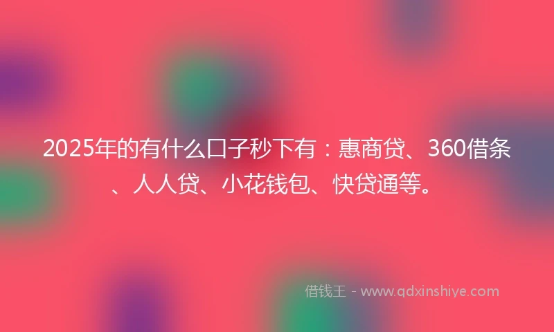 2025年的有什么口子秒下有：惠商贷、360借条、人人贷、小花钱包、快贷通等。