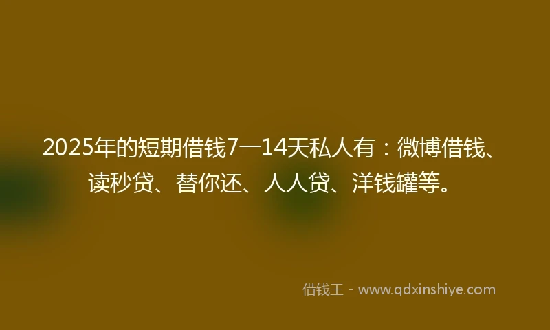 2025年的短期借钱7一14天私人有：微博借钱、读秒贷、替你还、人人贷、洋钱罐等。
