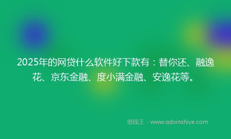 2025年的网贷什么软件好下款有：替你还、融逸花、京东金融、度小满金融、安逸花等。