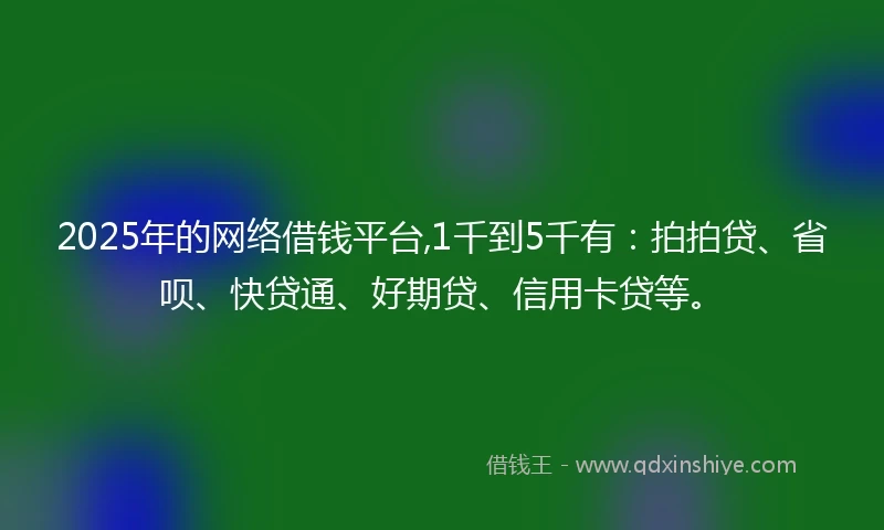 2025年的网络借钱平台,1千到5千有：拍拍贷、省呗、快贷通、好期贷、信用卡贷等。