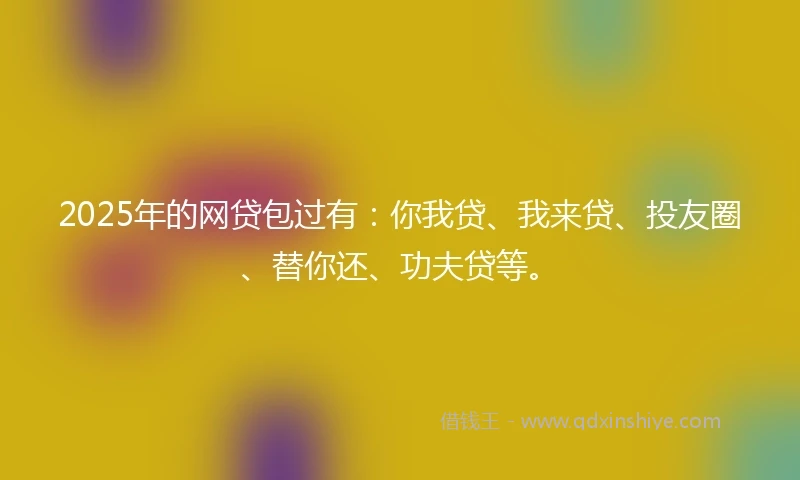 2025年的网贷包过有：你我贷、我来贷、投友圈、替你还、功夫贷等。