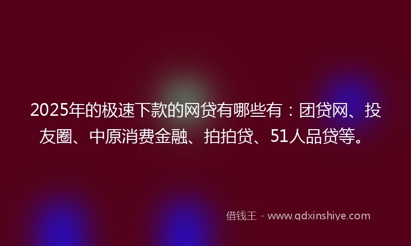 2025年的极速下款的网贷有哪些有：团贷网、投友圈、中原消费金融、拍拍贷、51人品贷等。