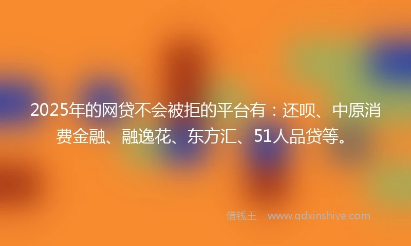 2025年的网贷不会被拒的平台有：还呗、中原消费金融、融逸花、东方汇、51人品贷等。