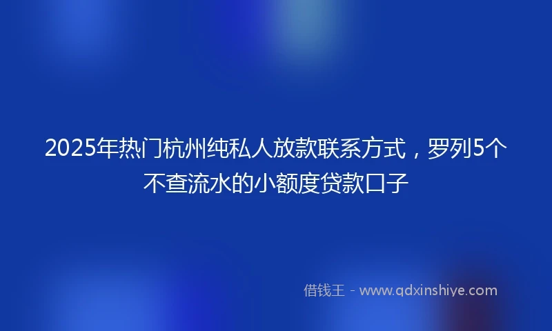 2025年热门杭州纯私人放款联系方式，罗列5个不查流水的小额度贷款口子