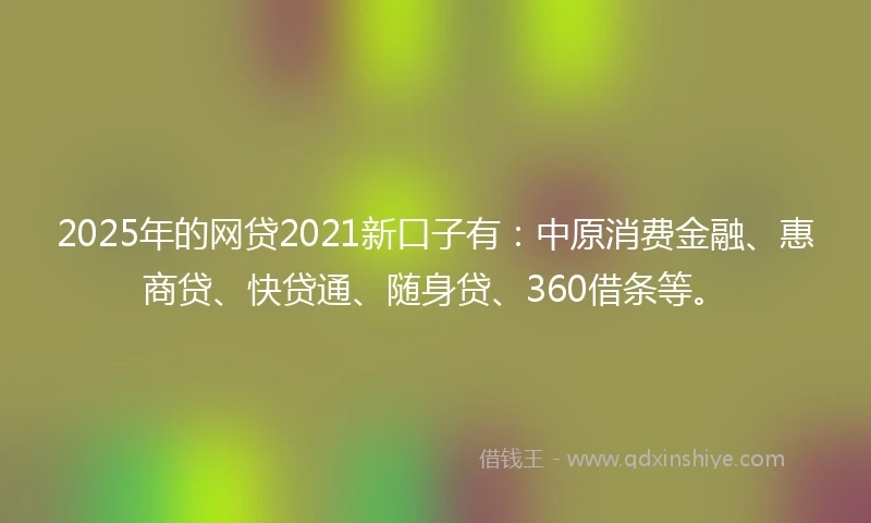 2025年的网贷2021新口子有：中原消费金融、惠商贷、快贷通、随身贷、360借条等。