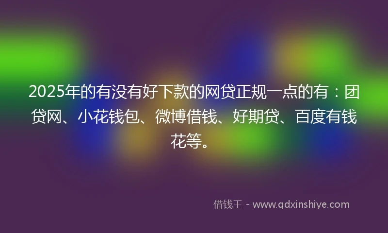 2025年的有没有好下款的网贷正规一点的有：团贷网、小花钱包、微博借钱、好期贷、百度有钱花等。