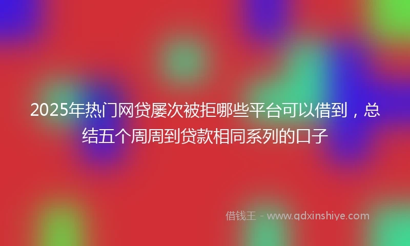 2025年热门网贷屡次被拒哪些平台可以借到，总结五个周周到贷款相同系列的口子
