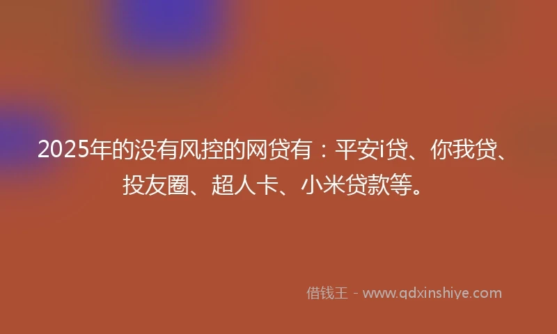 2025年的没有风控的网贷有：平安i贷、你我贷、投友圈、超人卡、小米贷款等。
