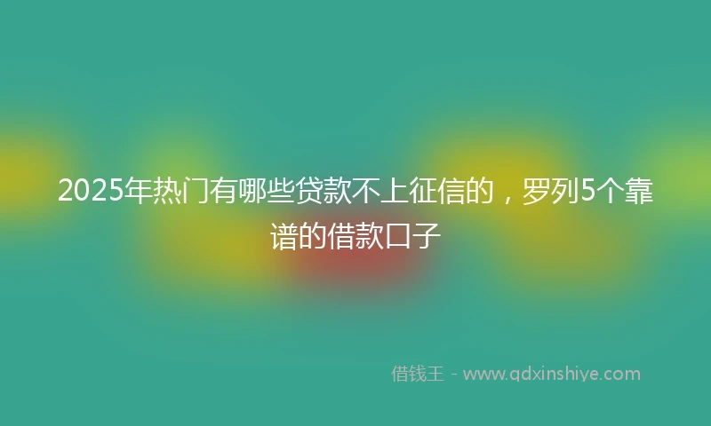 2025年热门有哪些贷款不上征信的，罗列5个靠谱的借款口子