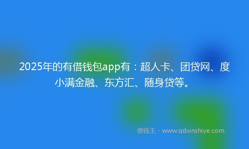 2025年的有借钱包app有：超人卡、团贷网、度小满金融、东方汇、随身贷等。
