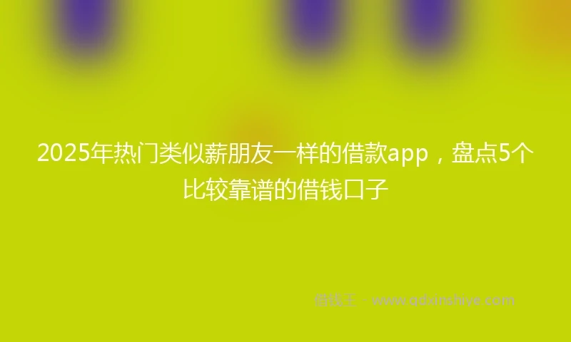 2025年热门类似薪朋友一样的借款app，盘点5个比较靠谱的借钱口子