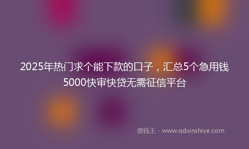 2025年热门求个能下款的口子，汇总5个急用钱5000快审快贷无需征信平台