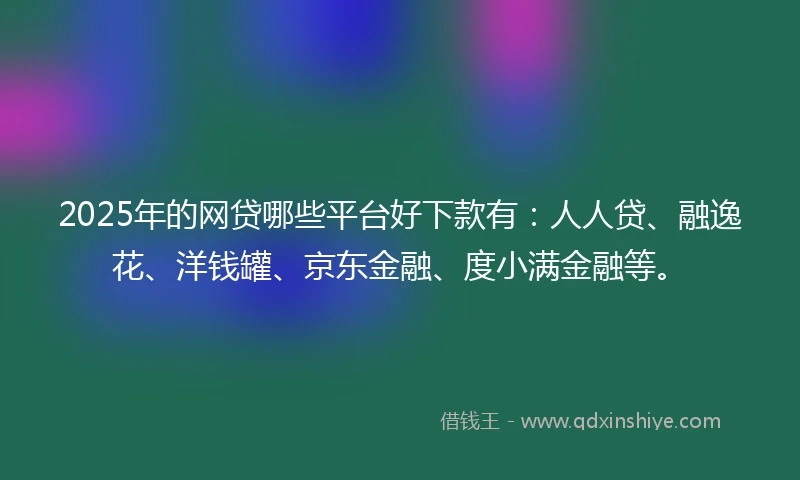 2025年的网贷哪些平台好下款有：人人贷、融逸花、洋钱罐、京东金融、度小满金融等。