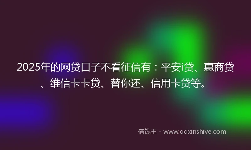 2025年的网贷口子不看征信有：平安i贷、惠商贷、维信卡卡贷、替你还、信用卡贷等。