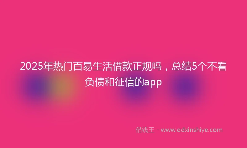 2025年热门百易生活借款正规吗，总结5个不看负债和征信的app