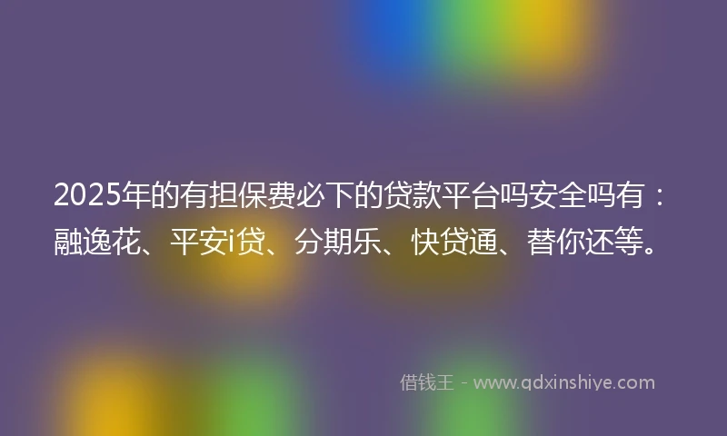 2025年的有担保费必下的贷款平台吗安全吗有：融逸花、平安i贷、分期乐、快贷通、替你还等。