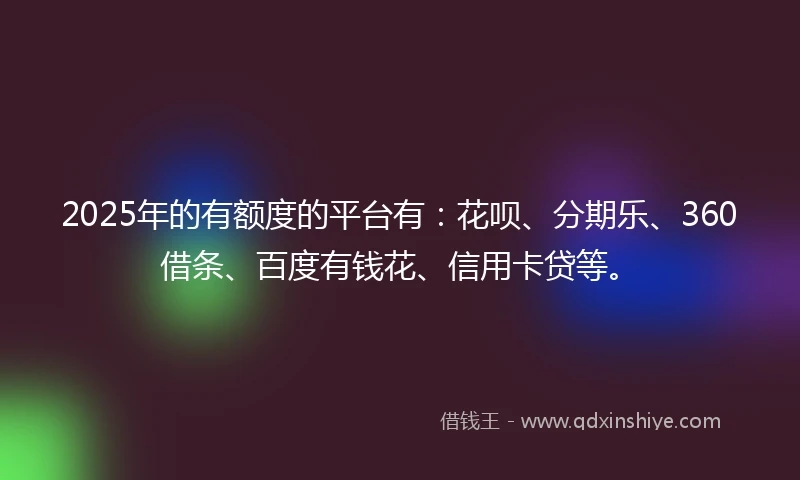2025年的有额度的平台有：花呗、分期乐、360借条、百度有钱花、信用卡贷等。