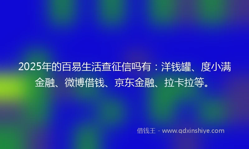 2025年的百易生活查征信吗有：洋钱罐、度小满金融、微博借钱、京东金融、拉卡拉等。
