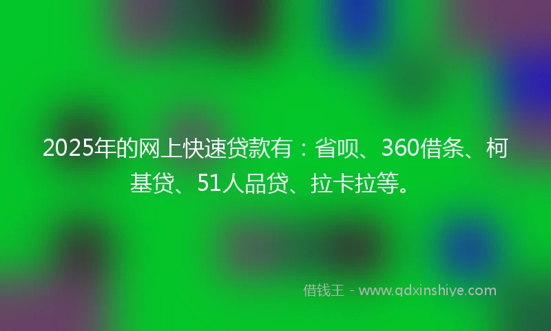 2025年的网上快速贷款有：省呗、360借条、柯基贷、51人品贷、拉卡拉等。