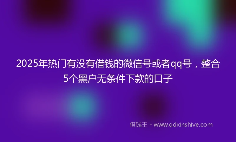 2025年热门有没有借钱的微信号或者qq号，整合5个黑户无条件下款的口子