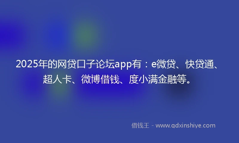 2025年的网贷口子论坛app有：e微贷、快贷通、超人卡、微博借钱、度小满金融等。