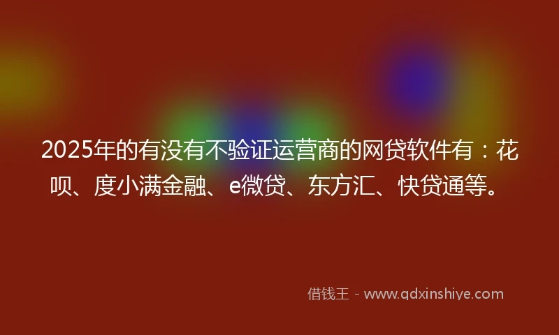2025年的有没有不验证运营商的网贷软件有：花呗、度小满金融、e微贷、东方汇、快贷通等。