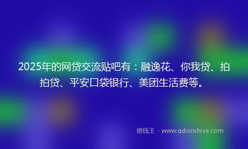 2025年的网贷交流贴吧有：融逸花、你我贷、拍拍贷、平安口袋银行、美团生活费等。