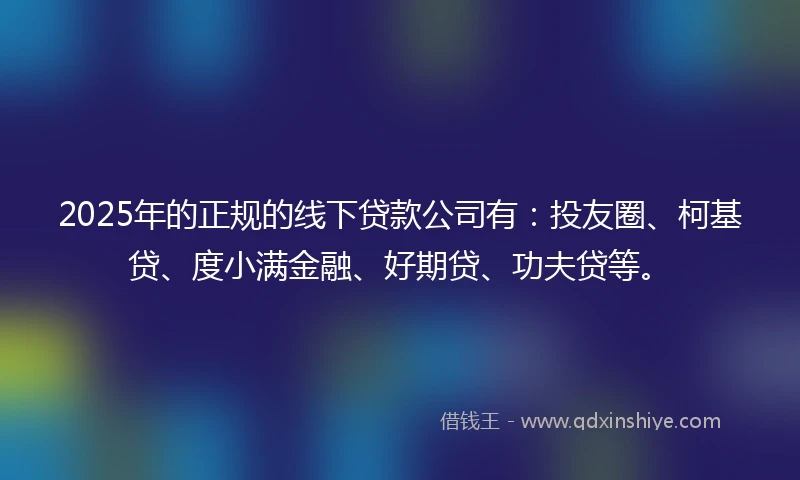 2025年的正规的线下贷款公司有：投友圈、柯基贷、度小满金融、好期贷、功夫贷等。
