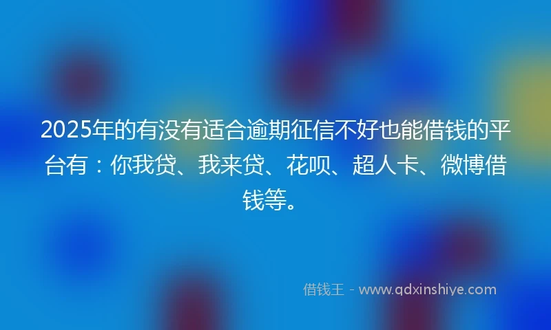 2025年的有没有适合逾期征信不好也能借钱的平台有：你我贷、我来贷、花呗、超人卡、微博借钱等。