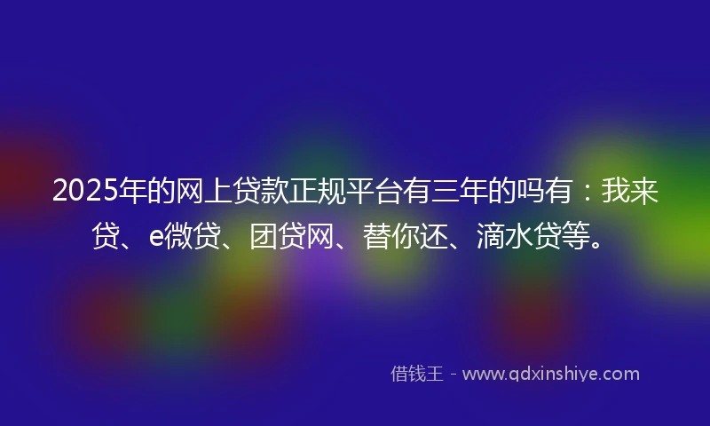 2025年的网上贷款正规平台有三年的吗有：我来贷、e微贷、团贷网、替你还、滴水贷等。