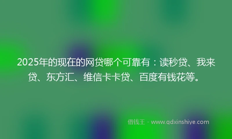 2025年的现在的网贷哪个可靠有：读秒贷、我来贷、东方汇、维信卡卡贷、百度有钱花等。