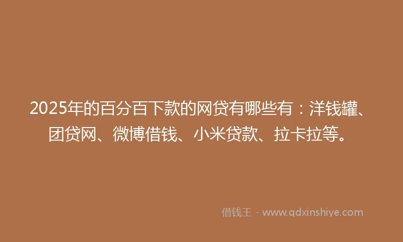 2025年的百分百下款的网贷有哪些有：洋钱罐、团贷网、微博借钱、小米贷款、拉卡拉等。