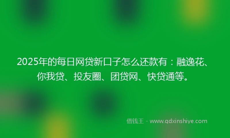 2025年的每日网贷新口子怎么还款有：融逸花、你我贷、投友圈、团贷网、快贷通等。