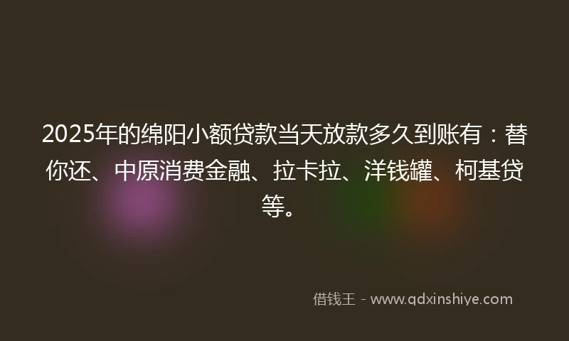 2025年的绵阳小额贷款当天放款多久到账有：替你还、中原消费金融、拉卡拉、洋钱罐、柯基贷等。