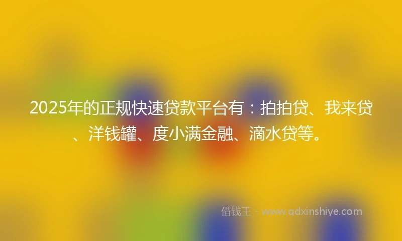 2025年的正规快速贷款平台有：拍拍贷、我来贷、洋钱罐、度小满金融、滴水贷等。