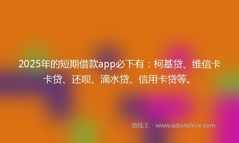 2025年的短期借款app必下有：柯基贷、维信卡卡贷、还呗、滴水贷、信用卡贷等。