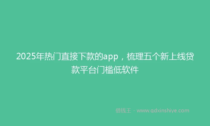 2025年热门直接下款的app，梳理五个新上线贷款平台门槛低软件