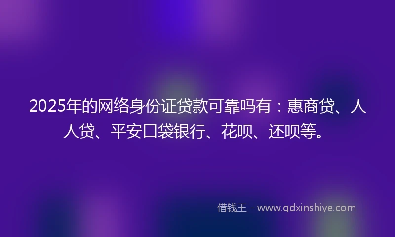 2025年的网络身份证贷款可靠吗有：惠商贷、人人贷、平安口袋银行、花呗、还呗等。
