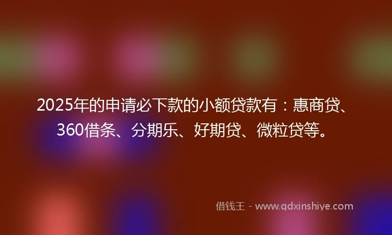 2025年的申请必下款的小额贷款有：惠商贷、360借条、分期乐、好期贷、微粒贷等。