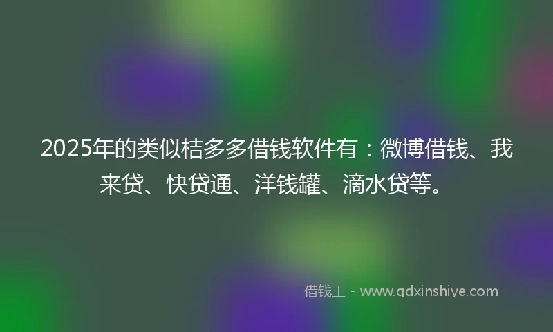2025年的类似桔多多借钱软件有：微博借钱、我来贷、快贷通、洋钱罐、滴水贷等。
