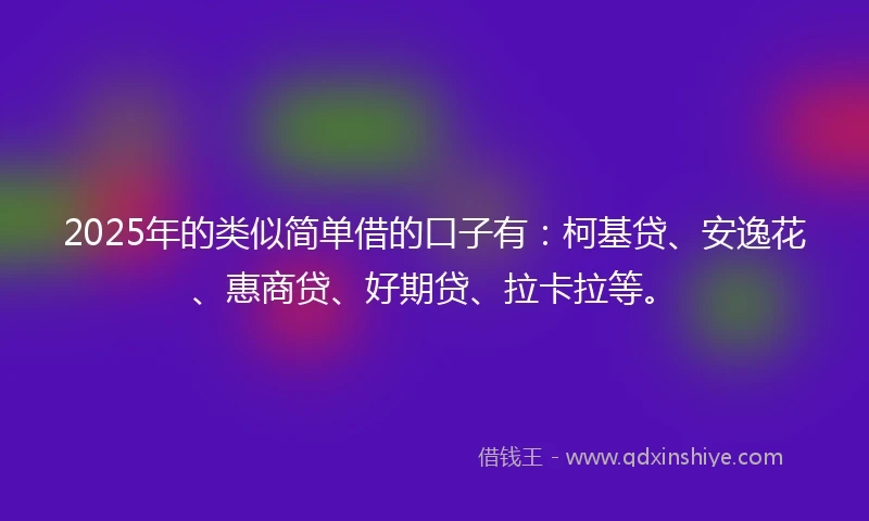 2025年的类似简单借的口子有：柯基贷、安逸花、惠商贷、好期贷、拉卡拉等。